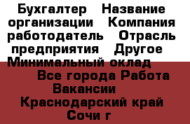 Бухгалтер › Название организации ­ Компания-работодатель › Отрасль предприятия ­ Другое › Минимальный оклад ­ 17 000 - Все города Работа » Вакансии   . Краснодарский край,Сочи г.